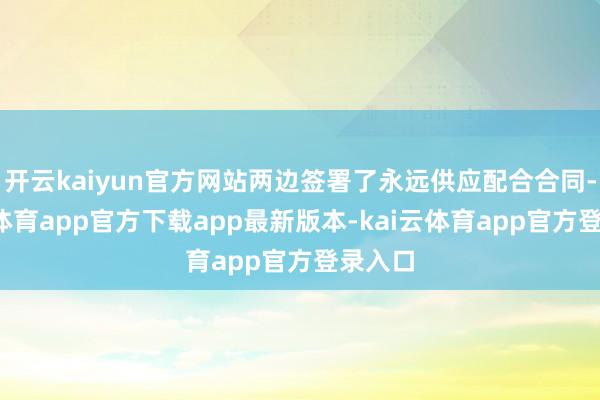 开云kaiyun官方网站两边签署了永远供应配合合同-kai云体育app官方下载app最新版本-kai云体育app官方登录入口