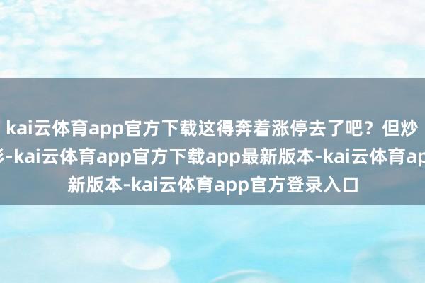kai云体育app官方下载这得奔着涨停去了吧?但炒股深远的齐昭彰-kai云体育app官方下载app最新版本-kai云体育app官方登录入口