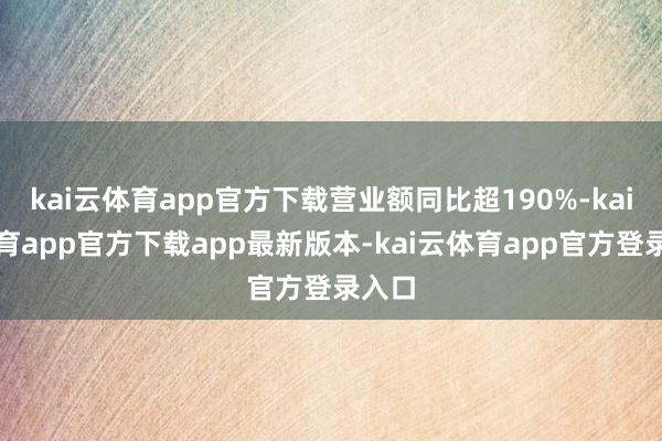 kai云体育app官方下载营业额同比超190%-kai云体育app官方下载app最新版本-kai云体育app官方登录入口