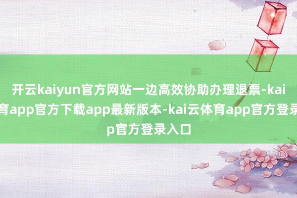 开云kaiyun官方网站一边高效协助办理退票-kai云体育app官方下载app最新版本-kai云体育app官方登录入口
