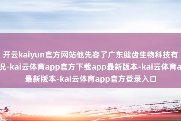 开云kaiyun官方网站他先容了广东健齿生物科技有限公司的发展情况-kai云体育app官方下载app最新版本-kai云体育app官方登录入口