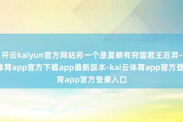 开云kaiyun官方网站另一个是夏朝有穷国君王后羿-kai云体育app官方下载app最新版本-kai云体育app官方登录入口