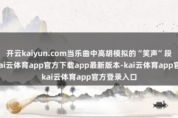 开云kaiyun.com当乐曲中高胡模拟的“笑声”段落响起时-kai云体育app官方下载app最新版本-kai云体育app官方登录入口