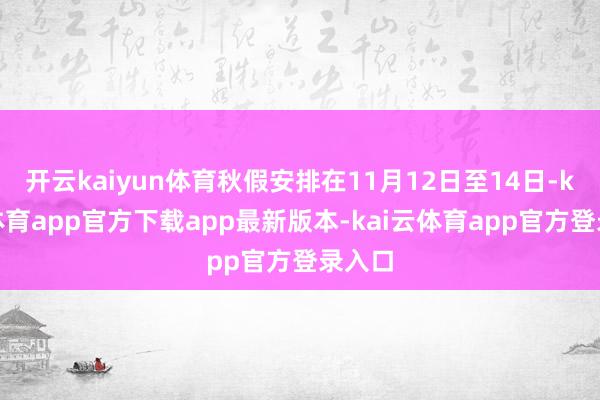 开云kaiyun体育秋假安排在11月12日至14日-kai云体育app官方下载app最新版本-kai云体育app官方登录入口