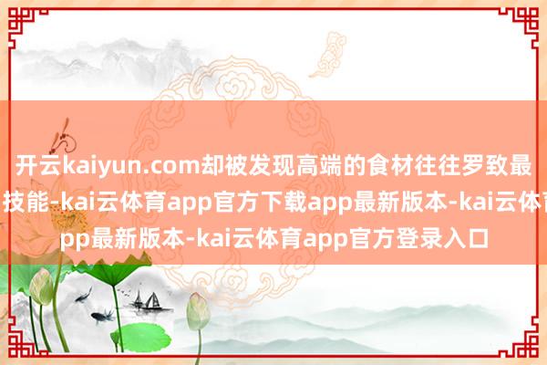 开云kaiyun.com却被发现高端的食材往往罗致最朴素的“偷工减料”技能-kai云体育app官方下载app最新版本-kai云体育app官方登录入口