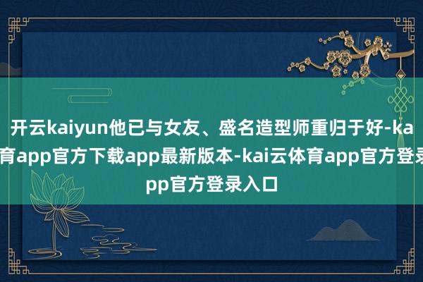 开云kaiyun他已与女友、盛名造型师重归于好-kai云体育app官方下载app最新版本-kai云体育app官方登录入口