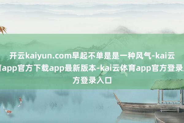 开云kaiyun.com早起不单是是一种风气-kai云体育app官方下载app最新版本-kai云体育app官方登录入口