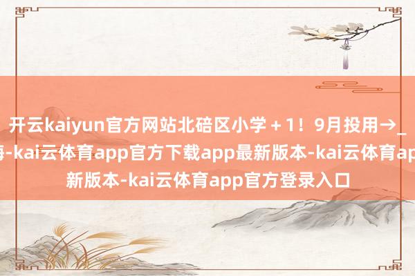 开云kaiyun官方网站北碚区小学＋1！9月投用→_蔡家_终局_教悔-kai云体育app官方下载app最新版本-kai云体育app官方登录入口