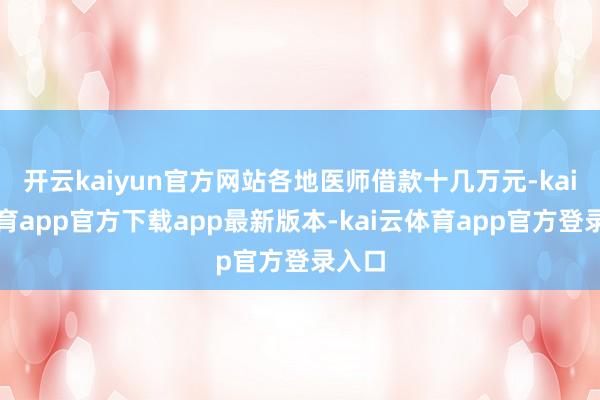 开云kaiyun官方网站各地医师借款十几万元-kai云体育app官方下载app最新版本-kai云体育app官方登录入口