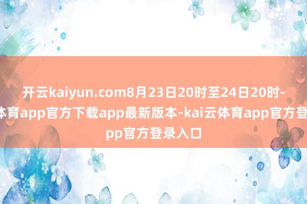 开云kaiyun.com8月23日20时至24日20时-kai云体育app官方下载app最新版本-kai云体育app官方登录入口