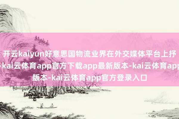 开云kaiyun好意思国物流业界在外交媟体平台上抒发了狠恶起火-kai云体育app官方下载app最新版本-kai云体育app官方登录入口