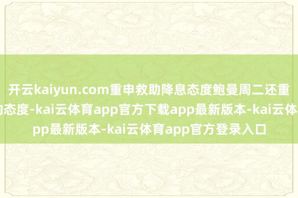 开云kaiyun.com重申救助降息态度鲍曼周二还重申了她对救助降息的态度-kai云体育app官方下载app最新版本-kai云体育app官方登录入口