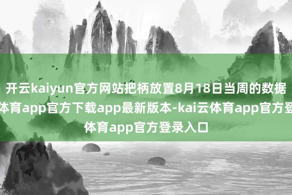 开云kaiyun官方网站把柄放置8月18日当周的数据-kai云体育app官方下载app最新版本-kai云体育app官方登录入口
