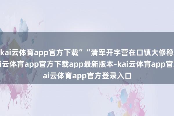 kai云体育app官方下载”“清军开字营在口镇大修稳固工事-kai云体育app官方下载app最新版本-kai云体育app官方登录入口