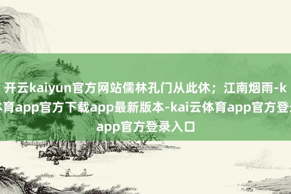 开云kaiyun官方网站儒林孔门从此休；江南烟雨-kai云体育app官方下载app最新版本-kai云体育app官方登录入口