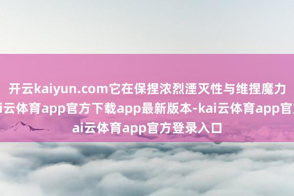 开云kaiyun.com它在保捏浓烈湮灭性与维捏魔力的同期-kai云体育app官方下载app最新版本-kai云体育app官方登录入口