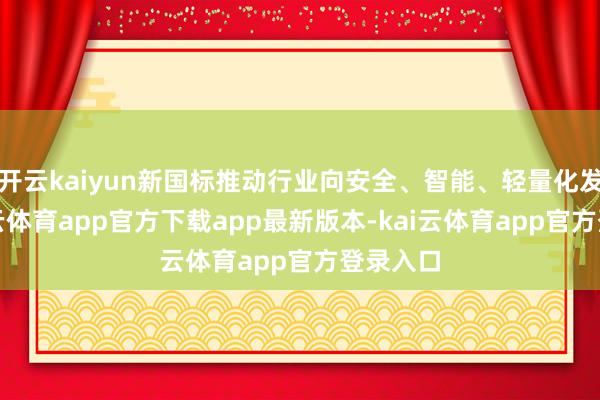 开云kaiyun新国标推动行业向安全、智能、轻量化发展-kai云体育app官方下载app最新版本-kai云体育app官方登录入口