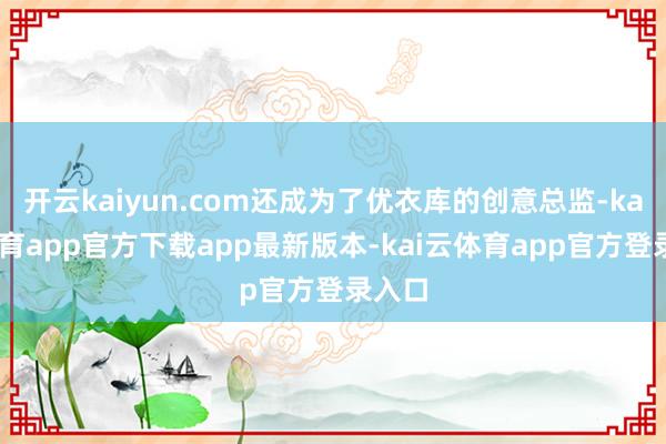 开云kaiyun.com还成为了优衣库的创意总监-kai云体育app官方下载app最新版本-kai云体育app官方登录入口