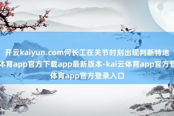 开云kaiyun.com何长工在关节时刻出现判断特地-kai云体育app官方下载app最新版本-kai云体育app官方登录入口