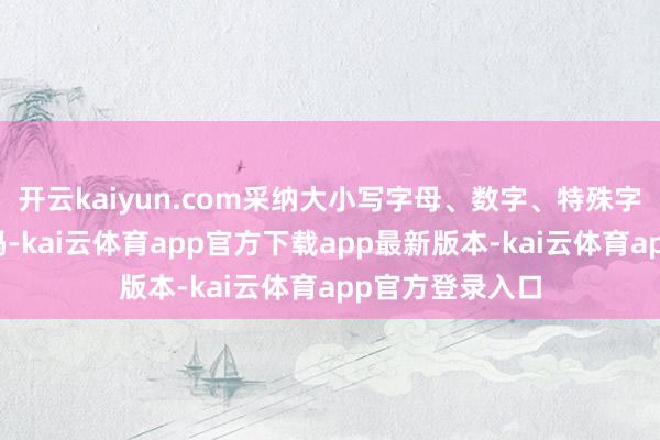 开云kaiyun.com采纳大小写字母、数字、特殊字符组合的强密码-kai云体育app官方下载app最新版本-kai云体育app官方登录入口