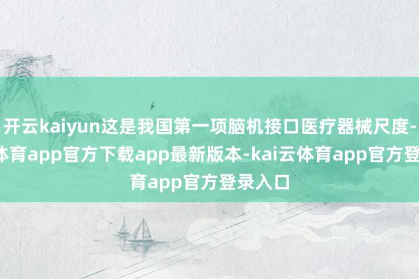 开云kaiyun这是我国第一项脑机接口医疗器械尺度-kai云体育app官方下载app最新版本-kai云体育app官方登录入口