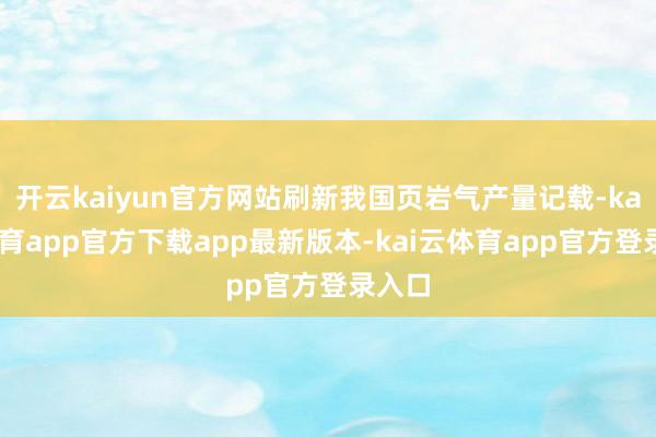 开云kaiyun官方网站刷新我国页岩气产量记载-kai云体育app官方下载app最新版本-kai云体育app官方登录入口