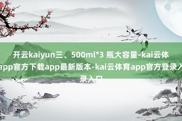 开云kaiyun三、500ml*3 瓶大容量-kai云体育app官方下载app最新版本-kai云体育app官方登录入口