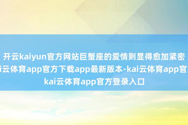 开云kaiyun官方网站巨蟹座的爱情则显得愈加紧密和蔼然-kai云体育app官方下载app最新版本-kai云体育app官方登录入口