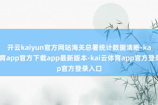 开云kaiyun官方网站　　海关总署统计数据清晰-kai云体育app官方下载app最新版本-kai云体育app官方登录入口