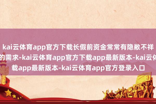 kai云体育app官方下载长假前资金常常有隐敝不祥情趣风险、裁减仓位的需求-kai云体育app官方下载app最新版本-kai云体育app官方登录入口