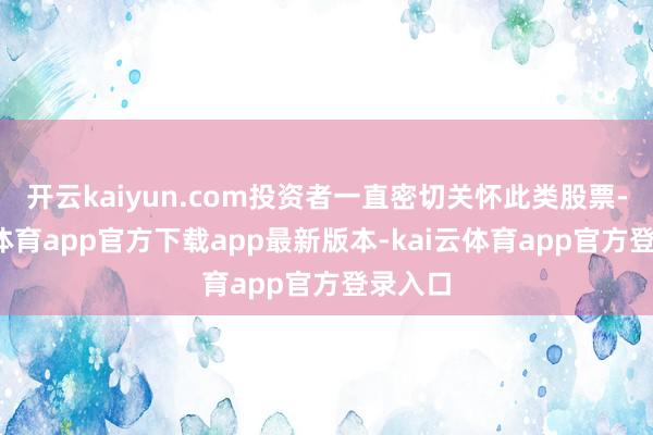 开云kaiyun.com投资者一直密切关怀此类股票-kai云体育app官方下载app最新版本-kai云体育app官方登录入口