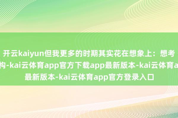 开云kaiyun但我更多的时期其实花在想象上:想考该想象若何的架构-kai云体育app官方下载app最新版本-kai云体育app官方登录入口