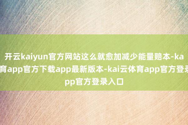 开云kaiyun官方网站这么就愈加减少能量赔本-kai云体育app官方下载app最新版本-kai云体育app官方登录入口