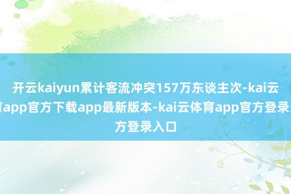 开云kaiyun累计客流冲突157万东谈主次-kai云体育app官方下载app最新版本-kai云体育app官方登录入口