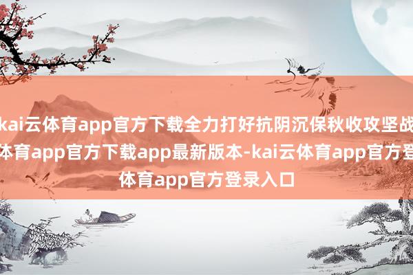 kai云体育app官方下载全力打好抗阴沉保秋收攻坚战-kai云体育app官方下载app最新版本-kai云体育app官方登录入口