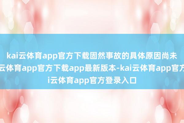 kai云体育app官方下载　　固然事故的具体原因尚未细目-kai云体育app官方下载app最新版本-kai云体育app官方登录入口
