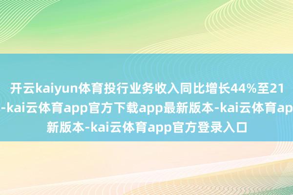 开云kaiyun体育投行业务收入同比增长44%至21.08亿好意思元-kai云体育app官方下载app最新版本-kai云体育app官方登录入口