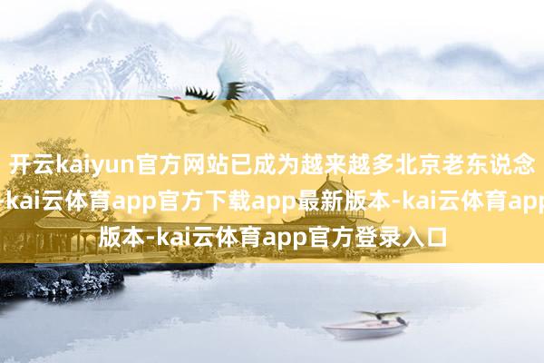 开云kaiyun官方网站已成为越来越多北京老东说念主的养老遴选-kai云体育app官方下载app最新版本-kai云体育app官方登录入口