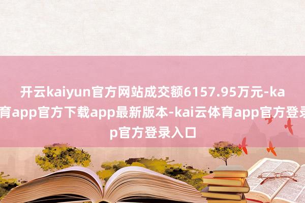 开云kaiyun官方网站成交额6157.95万元-kai云体育app官方下载app最新版本-kai云体育app官方登录入口