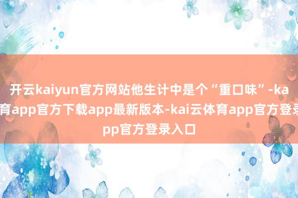 开云kaiyun官方网站他生计中是个“重口味”-kai云体育app官方下载app最新版本-kai云体育app官方登录入口