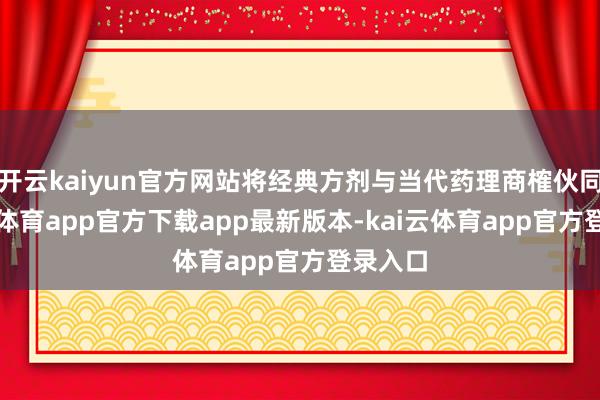 开云kaiyun官方网站将经典方剂与当代药理商榷伙同-kai云体育app官方下载app最新版本-kai云体育app官方登录入口
