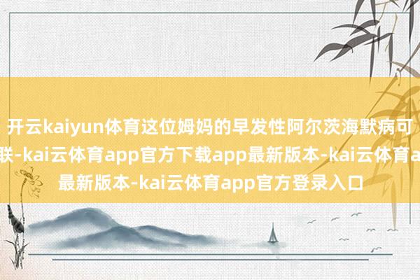 开云kaiyun体育这位姆妈的早发性阿尔茨海默病可能与基因突变关联-kai云体育app官方下载app最新版本-kai云体育app官方登录入口