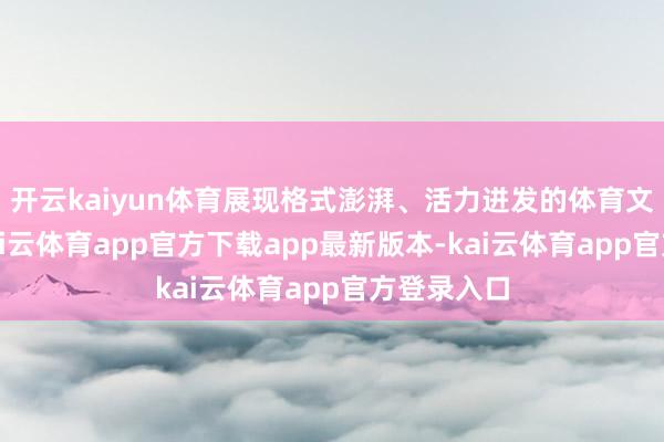 开云kaiyun体育展现格式澎湃、活力迸发的体育文化精神-kai云体育app官方下载app最新版本-kai云体育app官方登录入口