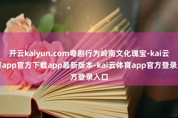 开云kaiyun.com粤剧行为岭南文化瑰宝-kai云体育app官方下载app最新版本-kai云体育app官方登录入口