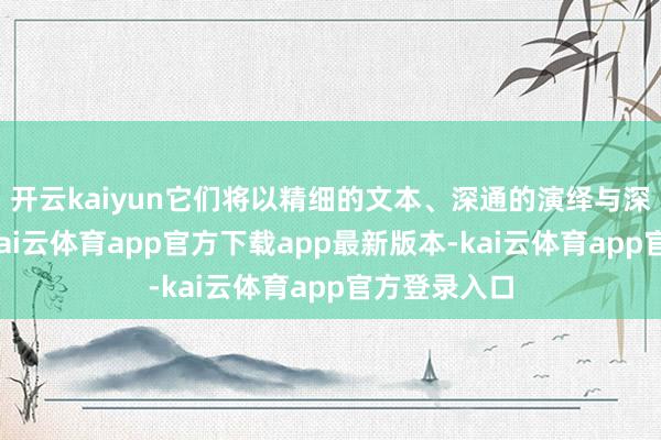 开云kaiyun它们将以精细的文本、深通的演绎与深度的抒发-kai云体育app官方下载app最新版本-kai云体育app官方登录入口