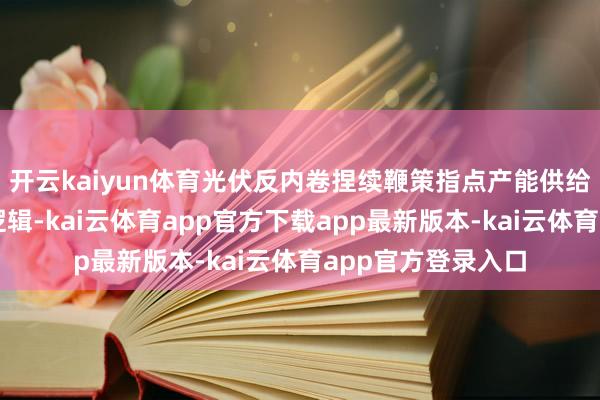 开云kaiyun体育光伏反内卷捏续鞭策指点产能供给端追念感性生意逻辑-kai云体育app官方下载app最新版本-kai云体育app官方登录入口