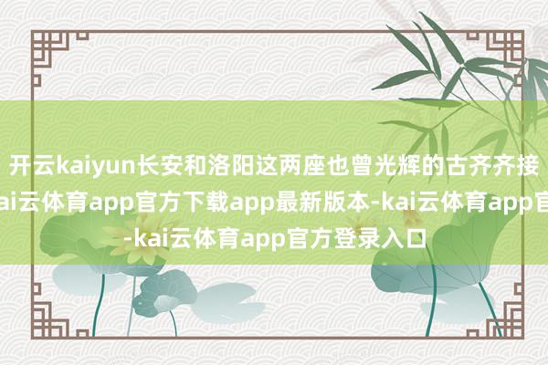 开云kaiyun长安和洛阳这两座也曾光辉的古齐齐接踵沦一火-kai云体育app官方下载app最新版本-kai云体育app官方登录入口
