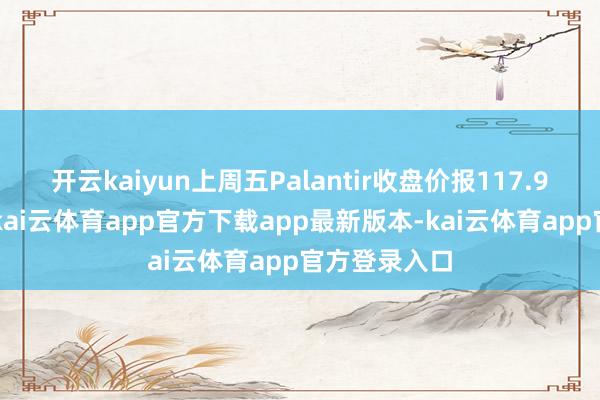 开云kaiyun上周五Palantir收盘价报117.93好意思元-kai云体育app官方下载app最新版本-kai云体育app官方登录入口