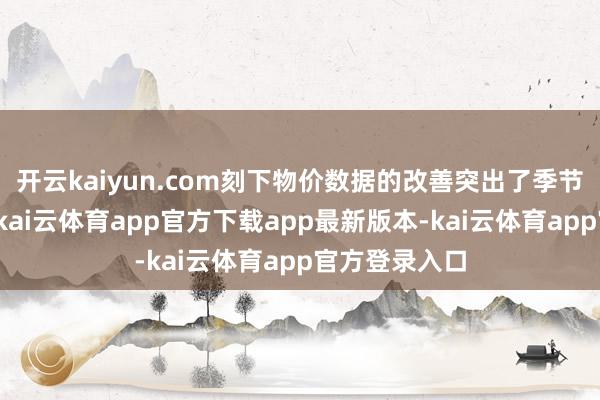 开云kaiyun.com刻下物价数据的改善突出了季节性波动界限-kai云体育app官方下载app最新版本-kai云体育app官方登录入口