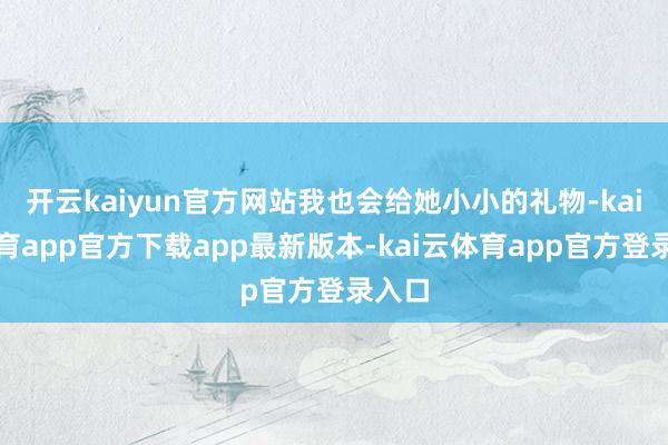 开云kaiyun官方网站我也会给她小小的礼物-kai云体育app官方下载app最新版本-kai云体育app官方登录入口